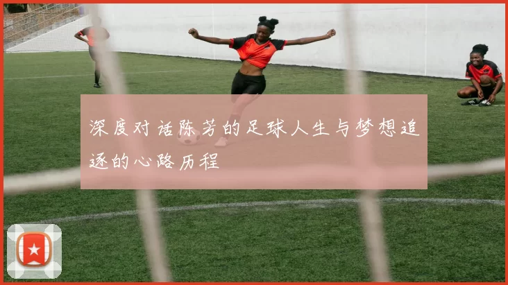深度对话陈芳的足球人生与梦想追逐的心路历程