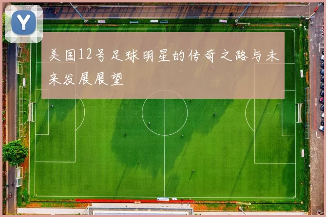 美国12号足球明星的传奇之路与未来发展展望