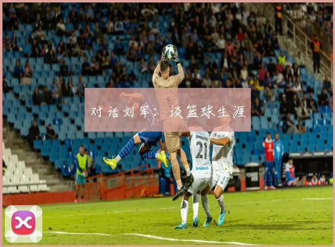 对话刘军：谈篮球生涯