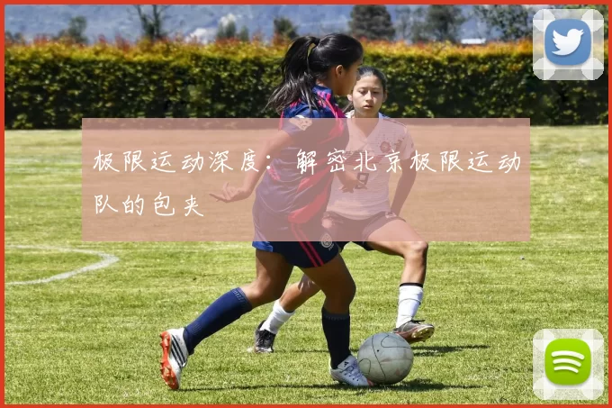 极限运动深度：解密北京极限运动队的包夹