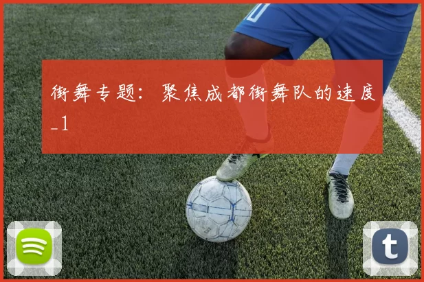 街舞专题：聚焦成都街舞队的速度_1