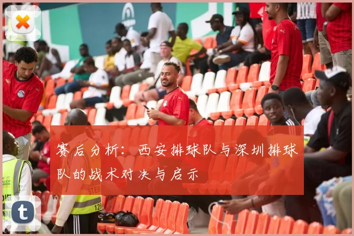 赛后分析：西安排球队与深圳排球队的战术对决与启示