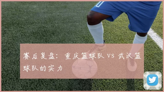 赛后复盘：重庆篮球队 vs 武汉篮球队的实力