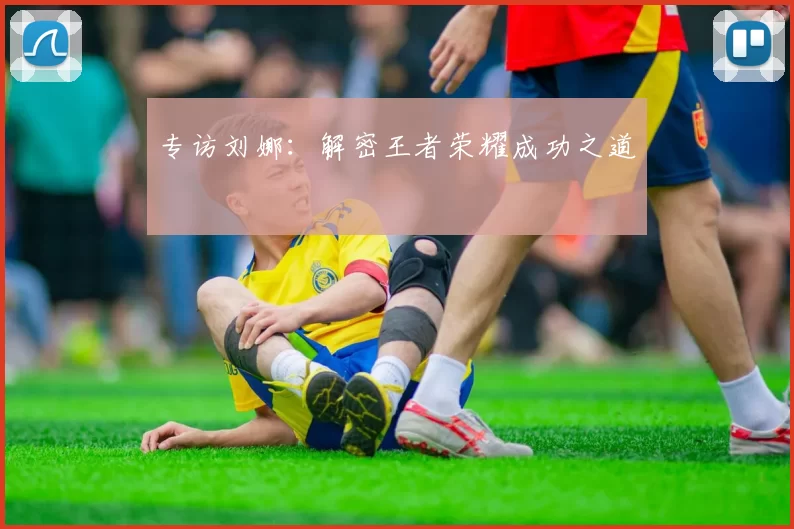 专访刘娜：解密王者荣耀成功之道