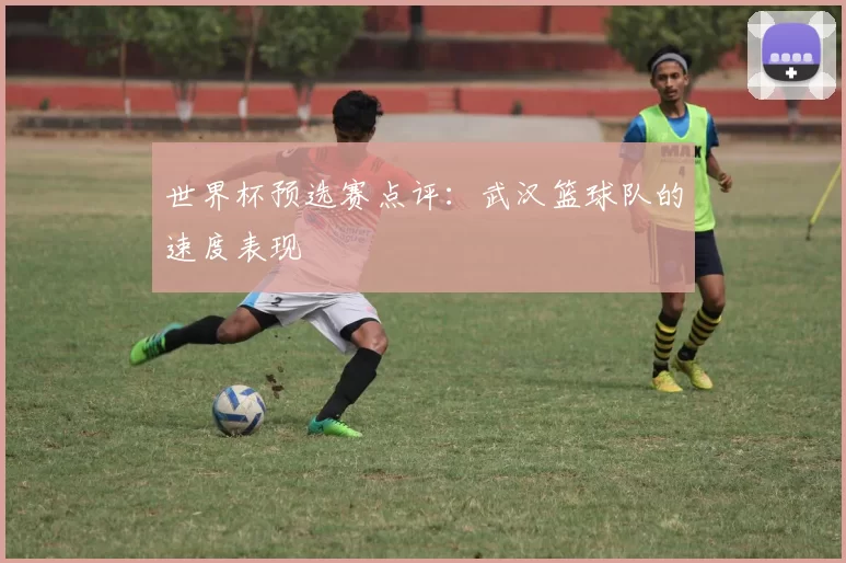 世界杯预选赛点评：武汉篮球队的速度表现