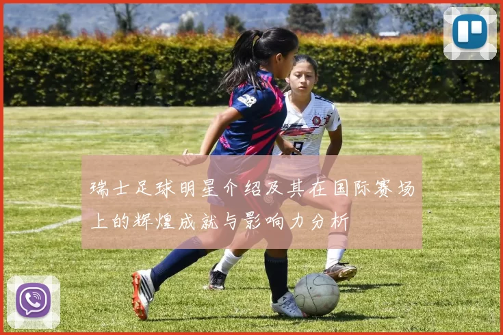 瑞士足球明星介绍及其在国际赛场上的辉煌成就与影响力分析