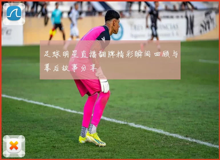 足球明星直播翻牌精彩瞬间回顾与幕后故事分享