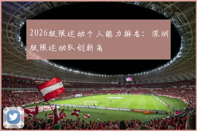 2026极限运动个人能力排名：深圳极限运动队创新高