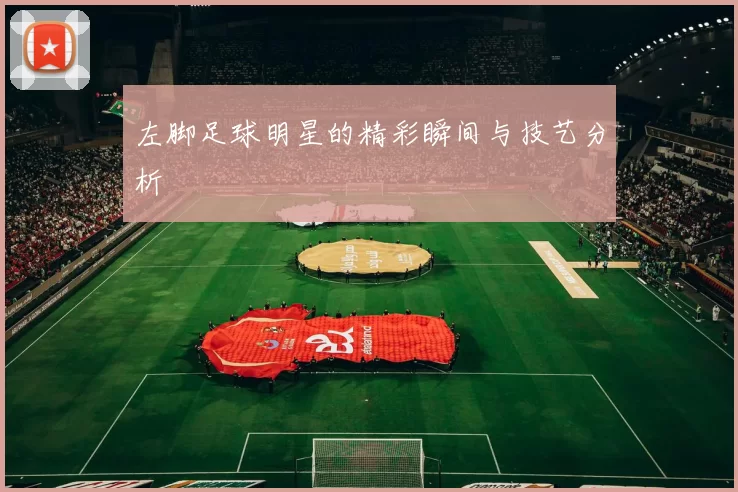 左脚足球明星的精彩瞬间与技艺分析