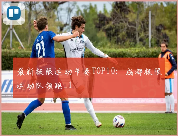 最新极限运动节奏TOP10：成都极限运动队领跑_1