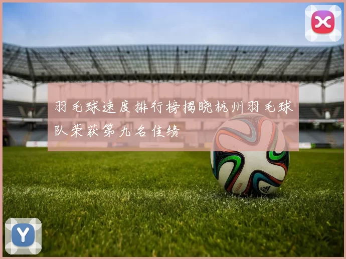 羽毛球速度排行榜揭晓杭州羽毛球队荣获第九名佳绩