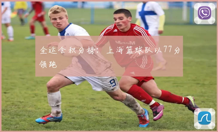 全运会积分榜：上海篮球队以77分领跑