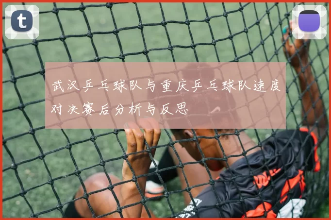 武汉乒乓球队与重庆乒乓球队速度对决赛后分析与反思