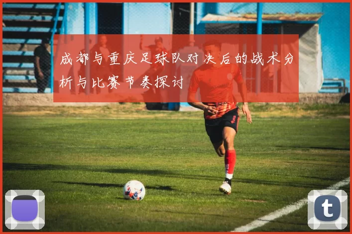 成都与重庆足球队对决后的战术分析与比赛节奏探讨