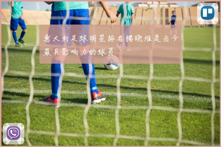 意大利足球明星排名揭晓谁是当今最具影响力的球员